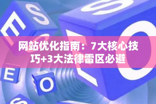 网站优化指南：7大核心技巧+3大法律雷区必避