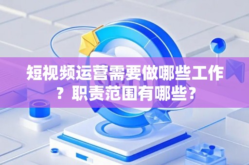 短视频运营需要做哪些工作？职责范围有哪些？
