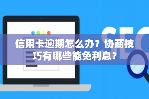 信用卡逾期怎么办？协商技巧有哪些能免利息？